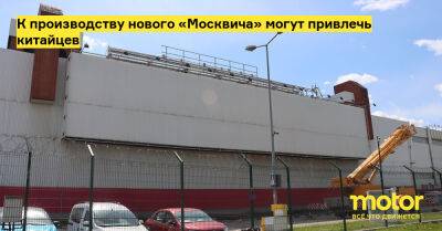 К производству нового «Москвича» могут привлечь китайцев - motor.ru - Китай - Москва - Россия