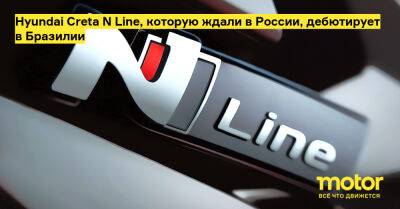 Hyundai Creta N Line, которую ждали в России, дебютирует в Бразилии - motor.ru - Россия - Бразилия