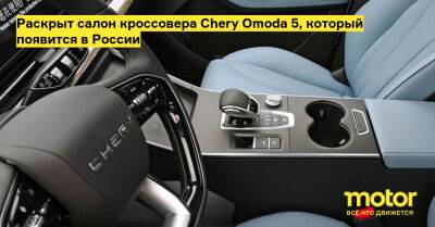 Раскрыт салон кроссовера Chery Omoda 5, который появится в России - motor.ru - Россия