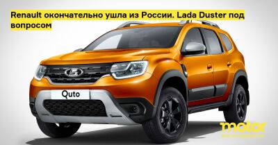 Renault окончательно ушла из России. Lada Duster под вопросом - motor.ru - Франция - Россия - Тольятти