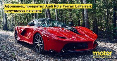 Африканец превратил Audi R8 в Ferrari LaFerrari: получилось не очень - motor.ru - Юар