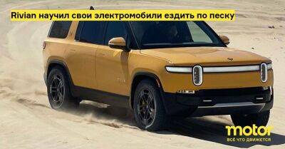Rivian научил свои электромобили ездить по песку - motor.ru - Сша