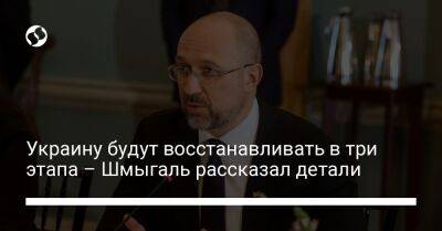 Украину будут восстанавливать в три этапа – Шмыгаль рассказал детали - biz.liga.net - Украина - Россия