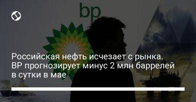 Бернард Луни - Российская нефть исчезает с рынка. BP прогнозирует минус 2 млн баррелей в сутки в мае - biz.liga.net - Англия - Россия