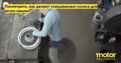 Посмотрите, как делают спицованные колеса для ретро-машин - motor.ru