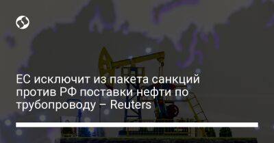 ЕС исключит из пакета санкций против РФ поставки нефти по трубопроводу – Reuters - biz.liga.net - Россия - Евросоюз