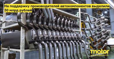 На поддержку производителей автокомпонентов выделили 30 млрд рублей - motor.ru - Россия