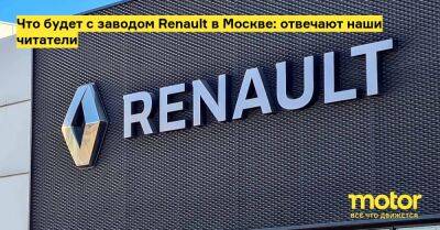 Что будет с заводом Renault в Москве: отвечают наши читатели - motor.ru - Москва - Россия