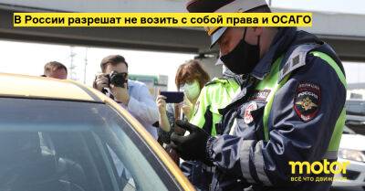 В России разрешат не возить с собой права и ОСАГО - motor.ru - Россия