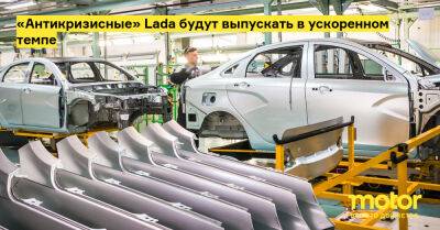 «Антикризисные» Lada будут выпускать в ускоренном темпе - motor.ru - Россия