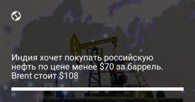 Индия хочет покупать российскую нефть по цене менее $70 за баррель. Brent стоит $108 - biz.liga.net - Россия - Индия