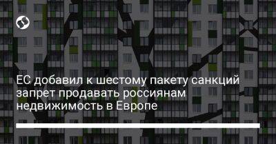 ЕС добавил к шестому пакету санкций запрет продавать россиянам недвижимость в Европе - biz.liga.net - Россия - Евросоюз - Швейцария