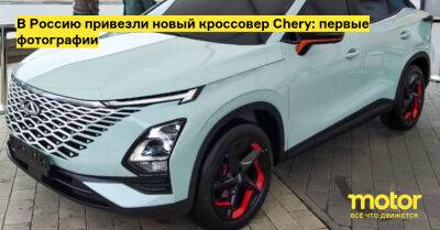 В Россию привезли новый кроссовер Chery: первые фотографии - motor.ru - Россия