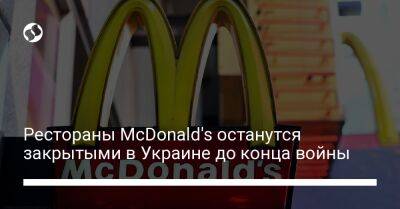 Рестораны McDonald's останутся закрытыми в Украине до конца войны - biz.liga.net - Киев - Украина - Россия - Львов