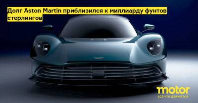 Долг Aston Martin приблизился к миллиарду фунтов стерлингов - motor.ru - Англия