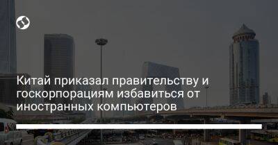 Китай приказал правительству и госкорпорациям избавиться от иностранных компьютеров - biz.liga.net - Китай - Сша