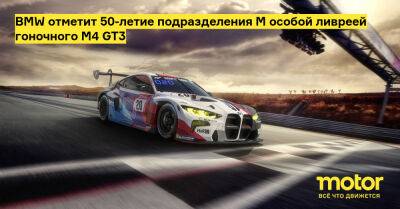 BMW отметит 50-летие подразделения M особой ливреей гоночного M4 GT3 - motor.ru
