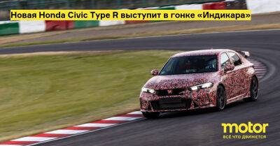 Новая Honda Civic Type R выступит в гонке «Индикара» - motor.ru - Япония