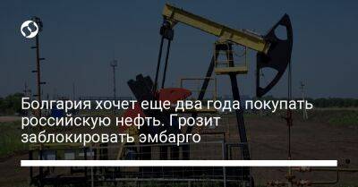 Болгария хочет еще два года покупать российскую нефть. Грозит заблокировать эмбарго - biz.liga.net - Россия - Евросоюз - Словакия - Болгария - Венгрия - Бургас
