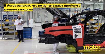 В Aurus заявили, что не испытывают проблем с комплектующими - motor.ru - Россия