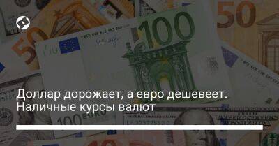 Доллар дорожает, а евро дешевеет. Наличные курсы валют - biz.liga.net