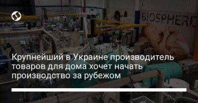 Крупнейший в Украине производитель товаров для дома хочет начать производство за рубежом - biz.liga.net - Украина - Словакия - Литва - Польша - Турция - Румыния - Тернополь