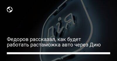 Федоров рассказал, как будет работать растаможка авто через Дию - biz.liga.net - Украина