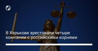 В Харькове арестовали четыре компании с российскими корнями - biz.liga.net - Киев - Украина - Харьков - Россия - Белоруссия