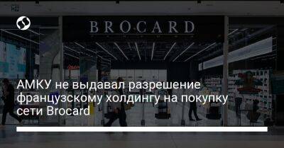АМКУ не выдавал разрешение французскому холдингу на покупку сети Brocard - biz.liga.net - Украина - Франция