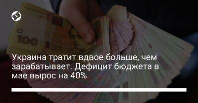 Украина тратит вдвое больше, чем зарабатывает. Дефицит бюджета в мае вырос на 40% - biz.liga.net - Украина