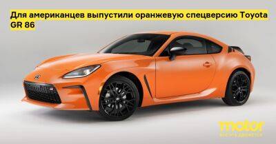 Для американцев выпустили оранжевую спецверсию Toyota GR 86 - motor.ru - Сша