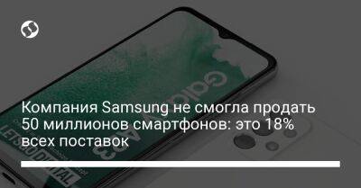 Компания Samsung не смогла продать 50 миллионов смартфонов: это 18% всех поставок - biz.liga.net