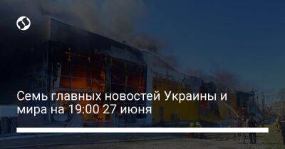 Семь главных новостей Украины и мира на 19:00 27 июня - biz.liga.net - Украина - Германия - Сша - Россия
