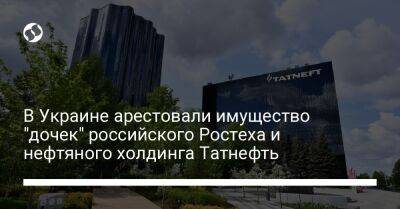 В Украине арестовали имущество "дочек" российского Ростеха и нефтяного холдинга Татнефть - biz.liga.net - Украина - Россия
