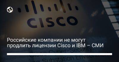Российские компании не могут продлить лицензии Cisco и IBM – СМИ - biz.liga.net - Россия