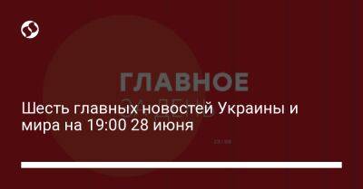 Шесть главных новостей Украины и мира на 19:00 28 июня - biz.liga.net - Украина - Франция - Сша - Россия - Евросоюз - Херсон