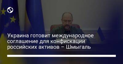 Украина готовит международное соглашение для конфискации российских активов – Шмыгаль - biz.liga.net - Украина - Россия