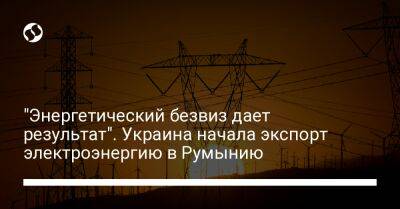 "Энергетический безвиз дает результат". Украина начала экспорт электроэнергию в Румынию - biz.liga.net - Украина - Румыния