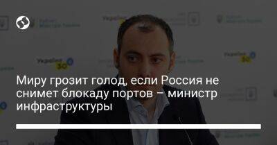 Миру грозит голод, если Россия не снимет блокаду портов – министр инфраструктуры - biz.liga.net - Украина - Россия - Турция