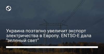 Украина поэтапно увеличит экспорт электричества в Европу. ENTSO-E дала "зеленый свет" - biz.liga.net - Украина - Россия