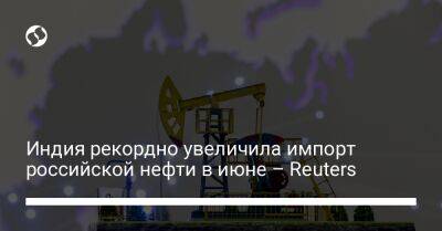 Индия рекордно увеличила импорт российской нефти в июне – Reuters - biz.liga.net - Украина - Россия - Индия