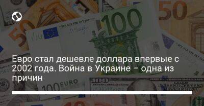 Евро стал дешевле доллара впервые с 2002 года. Война в Украине – одна из причин - biz.liga.net - Украина - Англия - Сша - Россия