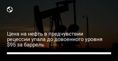 Цена на нефть в предчувствии рецессии упала до довоенного уровня $95 за баррель - biz.liga.net - Китай - Сша - Россия