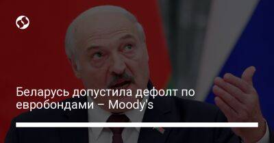 Беларусь допустила дефолт по евробондами – Moody's - biz.liga.net - Россия - Белоруссия