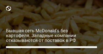 Бывшая сеть McDonald's без картофеля. Западные компании отказываются от поставок в РФ - biz.liga.net - Украина - Россия