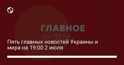 Пять главных новостей Украины и мира на 19:00 2 июля - biz.liga.net - Украина - Россия - Белоруссия - Калининград - Лисичанск