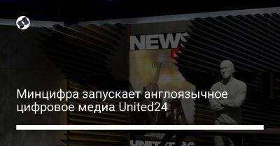 Михаил Федоров - Минцифра запускает англоязычное цифровое медиа United24 - biz.liga.net - Украина
