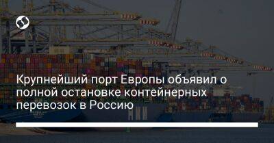 Крупнейший порт Европы объявил о полной остановке контейнерных перевозок в Россию - biz.liga.net - Украина - Россия - Роттердам