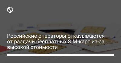 Российские операторы отказываются от раздачи бесплатных SIM-карт из-за высокой стоимости - biz.liga.net - Россия