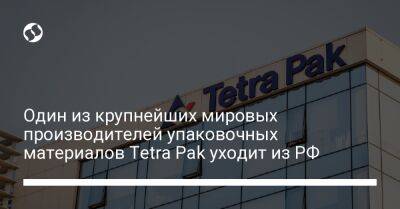 Один из крупнейших мировых производителей упаковочных материалов Tetra Pak уходит из РФ - biz.liga.net - Россия - Швеция